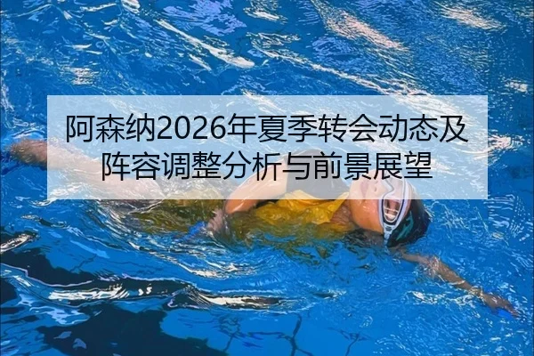 阿森纳2026年夏季转会动态及阵容调整分析与前景展望